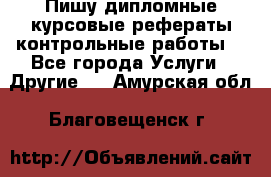 Пишу дипломные курсовые рефераты контрольные работы  - Все города Услуги » Другие   . Амурская обл.,Благовещенск г.